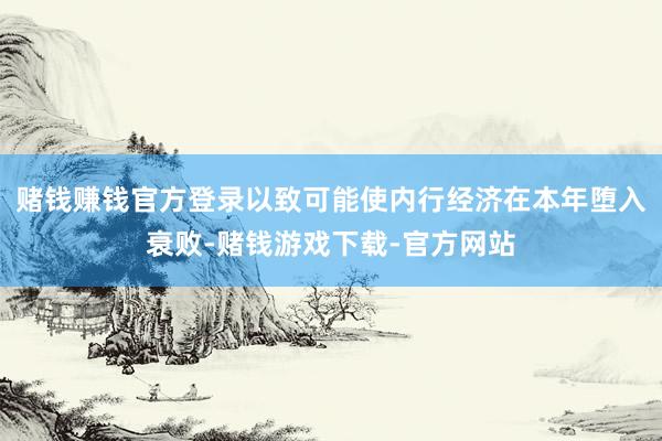 赌钱赚钱官方登录以致可能使内行经济在本年堕入衰败-赌钱游戏下载-官方网站