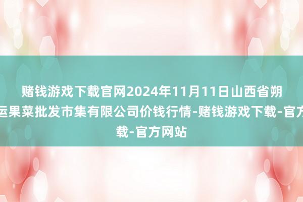 赌钱游戏下载官网2024年11月11日山西省朔州大运果菜批发市集有限公司价钱行情-赌钱游戏下载-官方网站