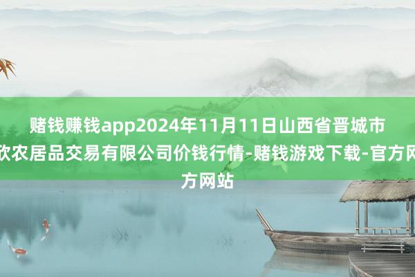 赌钱赚钱app2024年11月11日山西省晋城市绿欣农居品交易有限公司价钱行情-赌钱游戏下载-官方网站