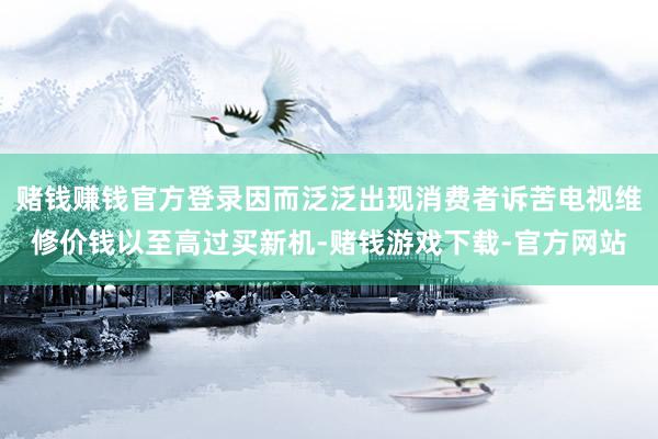 赌钱赚钱官方登录因而泛泛出现消费者诉苦电视维修价钱以至高过买新机-赌钱游戏下载-官方网站