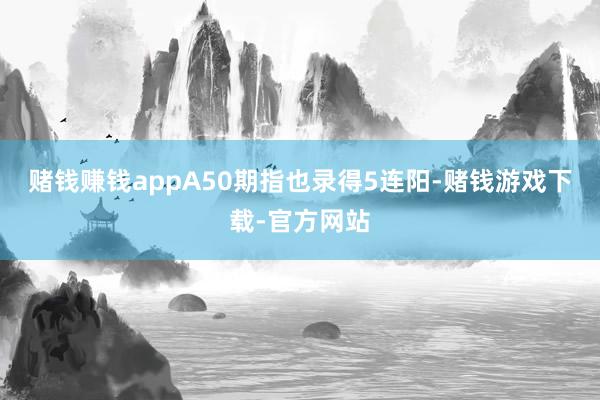 赌钱赚钱appA50期指也录得5连阳-赌钱游戏下载-官方网站