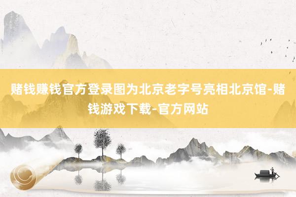 赌钱赚钱官方登录图为北京老字号亮相北京馆-赌钱游戏下载-官方网站