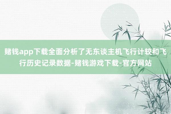 赌钱app下载全面分析了无东谈主机飞行计较和飞行历史记录数据-赌钱游戏下载-官方网站