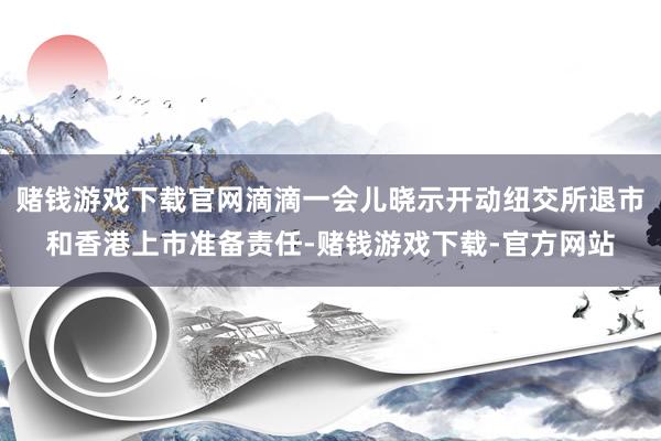 赌钱游戏下载官网滴滴一会儿晓示开动纽交所退市和香港上市准备责任-赌钱游戏下载-官方网站
