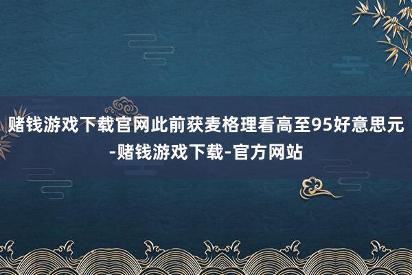 赌钱游戏下载官网此前获麦格理看高至95好意思元-赌钱游戏下载-官方网站