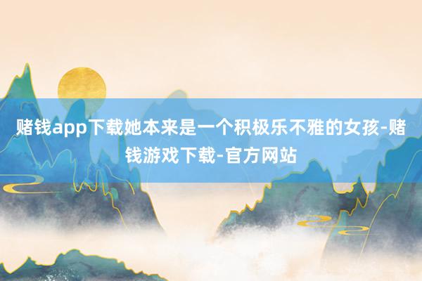 赌钱app下载她本来是一个积极乐不雅的女孩-赌钱游戏下载-官方网站