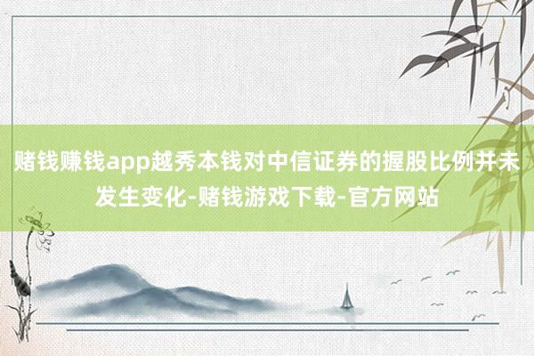 赌钱赚钱app越秀本钱对中信证券的握股比例并未发生变化-赌钱游戏下载-官方网站