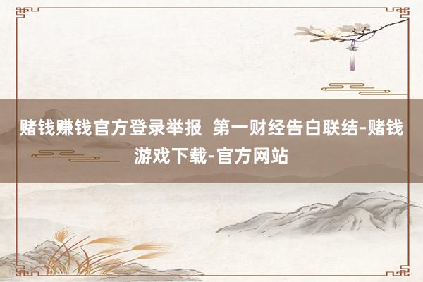 赌钱赚钱官方登录举报  第一财经告白联结-赌钱游戏下载-官方网站