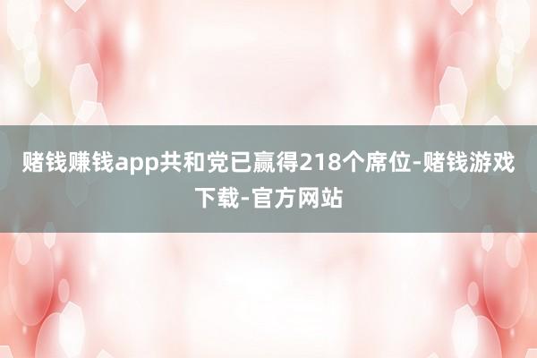 赌钱赚钱app共和党已赢得218个席位-赌钱游戏下载-官方网站