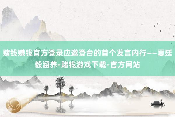 赌钱赚钱官方登录应邀登台的首个发言内行——夏廷毅涵养-赌钱游戏下载-官方网站