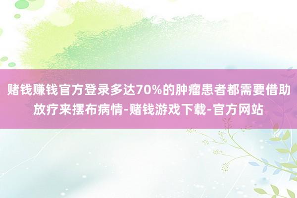 赌钱赚钱官方登录多达70%的肿瘤患者都需要借助放疗来摆布病情-赌钱游戏下载-官方网站