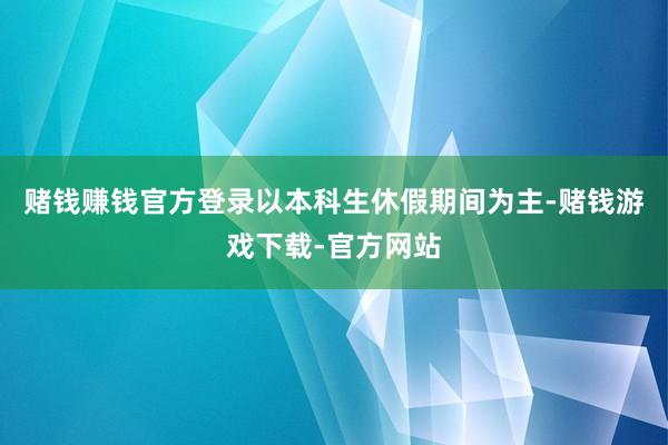 赌钱赚钱官方登录以本科生休假期间为主-赌钱游戏下载-官方网站