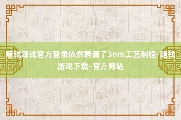 赌钱赚钱官方登录依然聘请了3nm工艺制程-赌钱游戏下载-官方网站