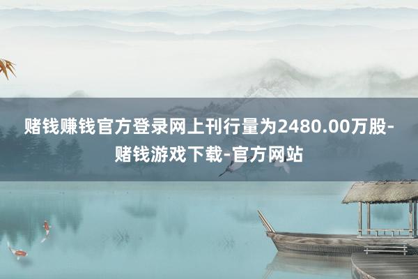 赌钱赚钱官方登录网上刊行量为2480.00万股-赌钱游戏下载-官方网站