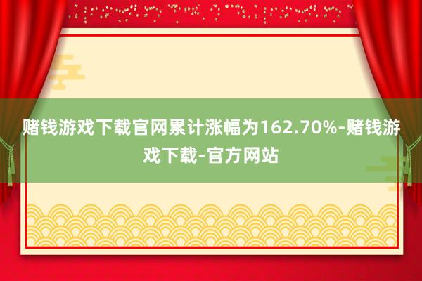 赌钱游戏下载官网累计涨幅为162.70%-赌钱游戏下载-官方网站