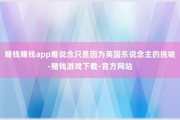 赌钱赚钱app难说念只是因为英国东说念主的挑唆-赌钱游戏下载-官方网站