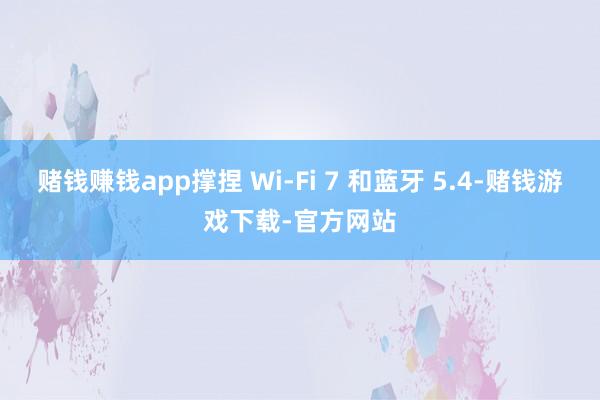 赌钱赚钱app撑捏 Wi-Fi 7 和蓝牙 5.4-赌钱游戏下载-官方网站