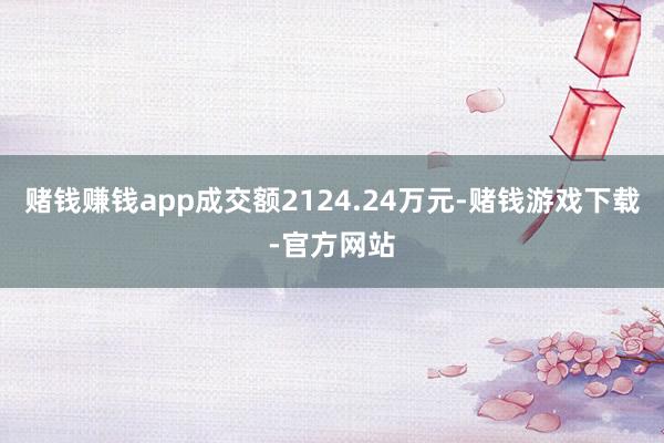 赌钱赚钱app成交额2124.24万元-赌钱游戏下载-官方网站
