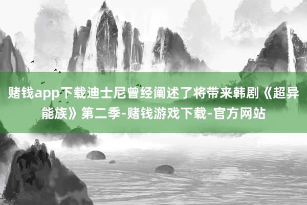 赌钱app下载迪士尼曾经阐述了将带来韩剧《超异能族》第二季-赌钱游戏下载-官方网站