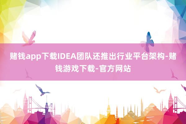 赌钱app下载IDEA团队还推出行业平台架构-赌钱游戏下载-官方网站