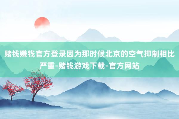 赌钱赚钱官方登录因为那时候北京的空气抑制相比严重-赌钱游戏下载-官方网站