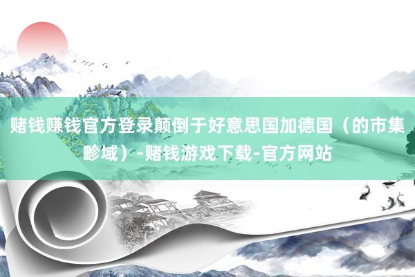 赌钱赚钱官方登录颠倒于好意思国加德国（的市集畛域）-赌钱游戏下载-官方网站