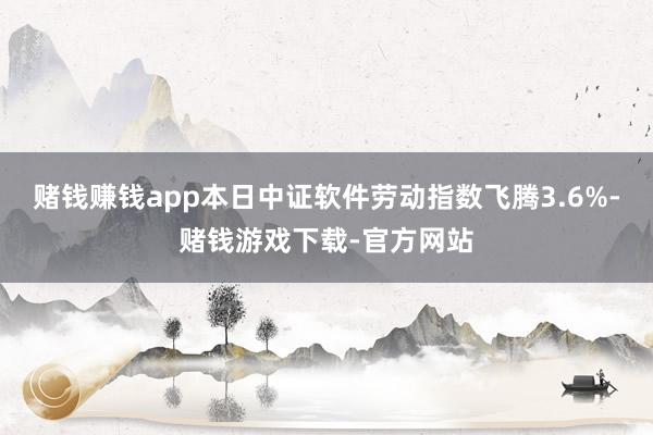 赌钱赚钱app本日中证软件劳动指数飞腾3.6%-赌钱游戏下载-官方网站