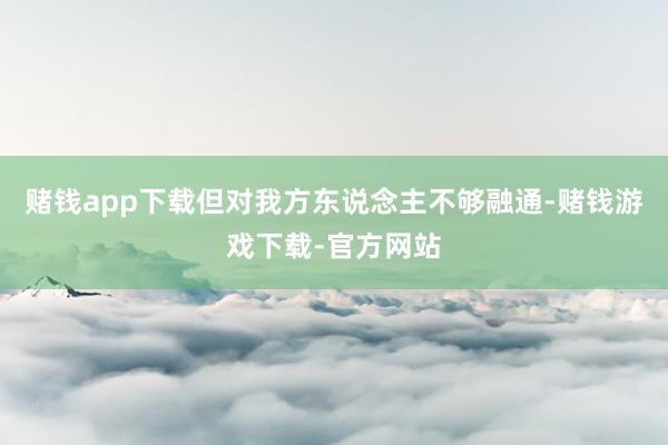 赌钱app下载但对我方东说念主不够融通-赌钱游戏下载-官方网站
