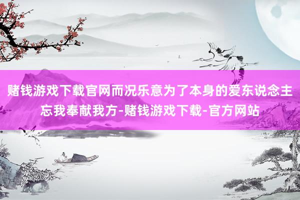 赌钱游戏下载官网而况乐意为了本身的爱东说念主忘我奉献我方-赌钱游戏下载-官方网站
