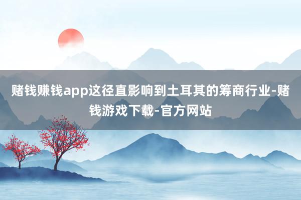 赌钱赚钱app这径直影响到土耳其的筹商行业-赌钱游戏下载-官方网站