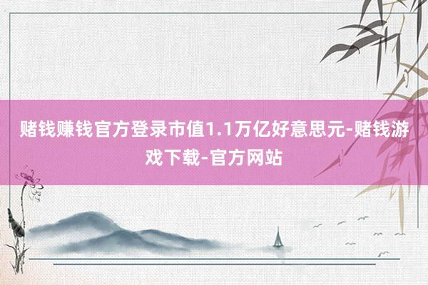 赌钱赚钱官方登录市值1.1万亿好意思元-赌钱游戏下载-官方网站