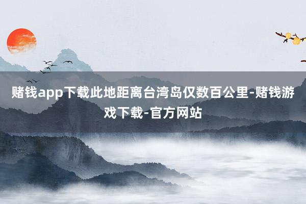 赌钱app下载此地距离台湾岛仅数百公里-赌钱游戏下载-官方网站