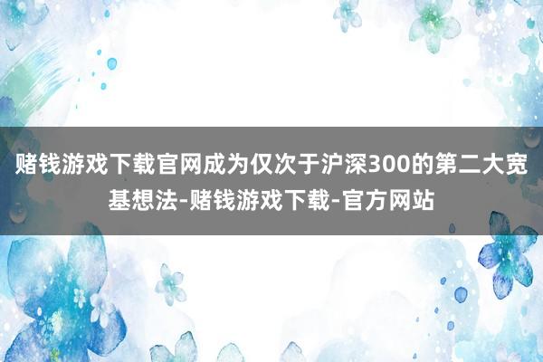 赌钱游戏下载官网成为仅次于沪深300的第二大宽基想法-赌钱游戏下载-官方网站