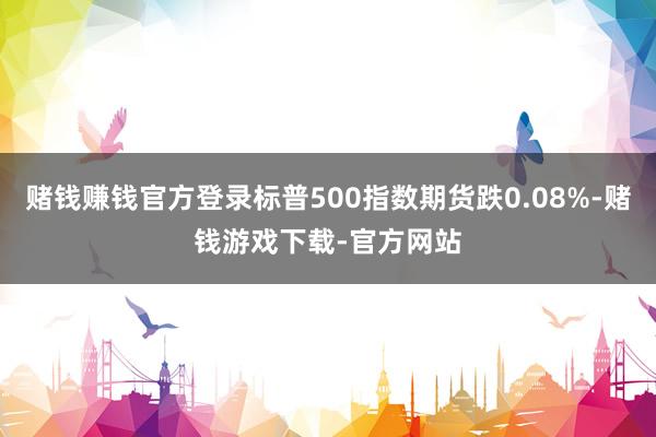 赌钱赚钱官方登录标普500指数期货跌0.08%-赌钱游戏下载-官方网站