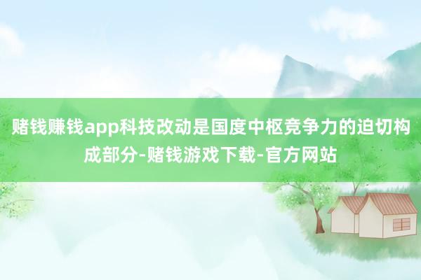 赌钱赚钱app科技改动是国度中枢竞争力的迫切构成部分-赌钱游戏下载-官方网站