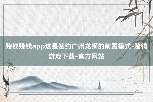 赌钱赚钱app这是签约广州龙狮的前置模式-赌钱游戏下载-官方网站