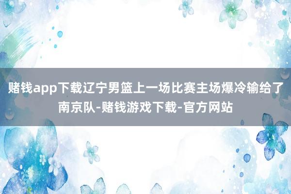 赌钱app下载辽宁男篮上一场比赛主场爆冷输给了南京队-赌钱游戏下载-官方网站