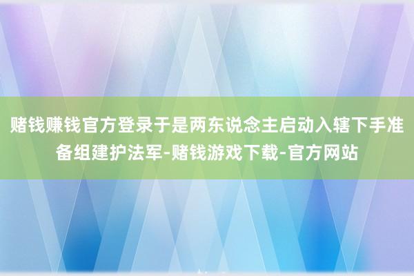 赌钱赚钱官方登录于是两东说念主启动入辖下手准备组建护法军-赌钱游戏下载-官方网站
