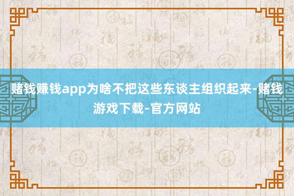 赌钱赚钱app为啥不把这些东谈主组织起来-赌钱游戏下载-官方网站
