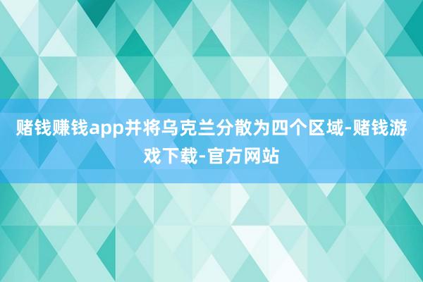 赌钱赚钱app并将乌克兰分散为四个区域-赌钱游戏下载-官方网站