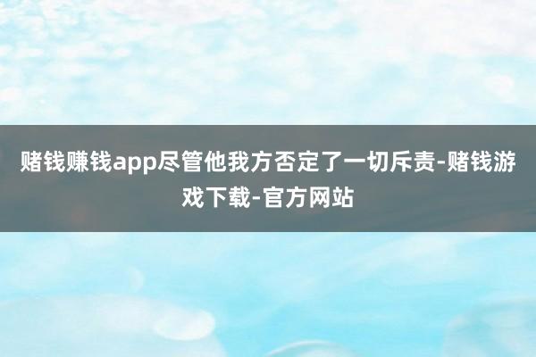 赌钱赚钱app尽管他我方否定了一切斥责-赌钱游戏下载-官方网站