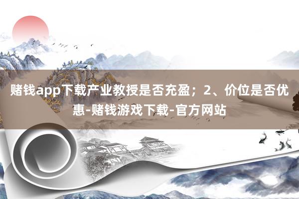 赌钱app下载产业教授是否充盈；2、价位是否优惠-赌钱游戏下载-官方网站