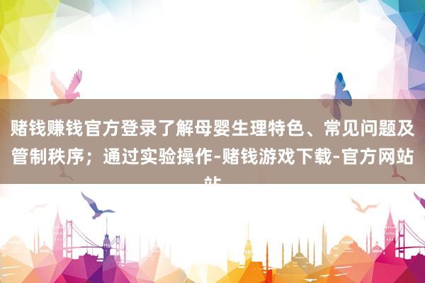 赌钱赚钱官方登录了解母婴生理特色、常见问题及管制秩序；通过实验操作-赌钱游戏下载-官方网站