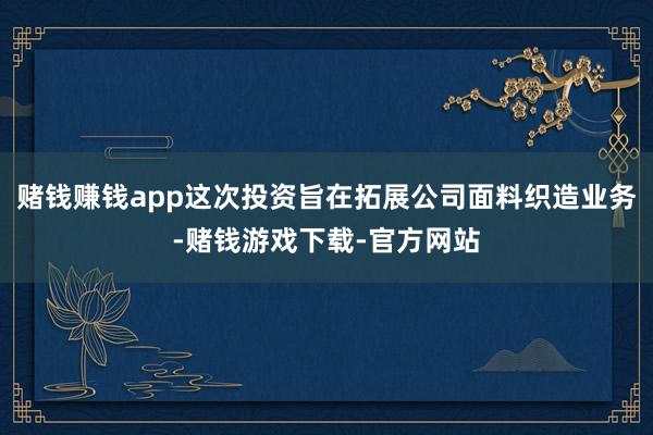 赌钱赚钱app这次投资旨在拓展公司面料织造业务-赌钱游戏下载-官方网站