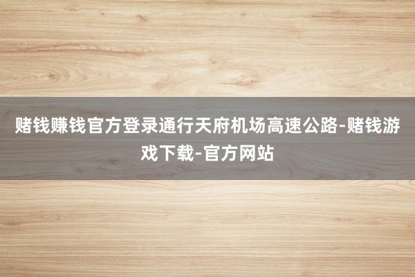 赌钱赚钱官方登录通行天府机场高速公路-赌钱游戏下载-官方网站