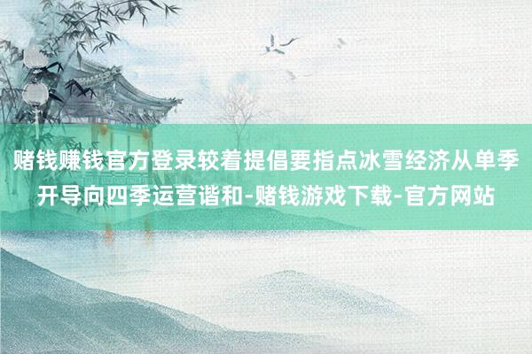 赌钱赚钱官方登录较着提倡要指点冰雪经济从单季开导向四季运营谐和-赌钱游戏下载-官方网站
