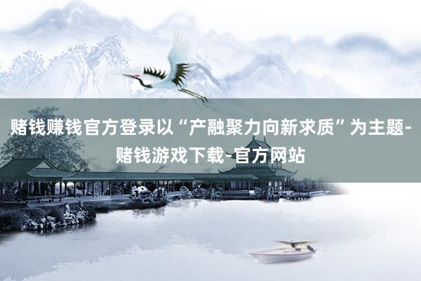 赌钱赚钱官方登录以“产融聚力向新求质”为主题-赌钱游戏下载-官方网站