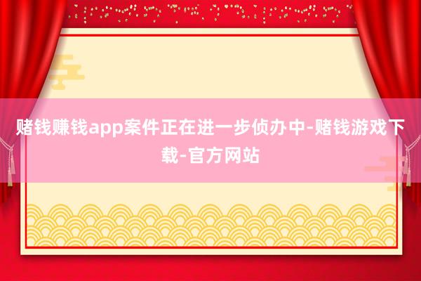 赌钱赚钱app案件正在进一步侦办中-赌钱游戏下载-官方网站