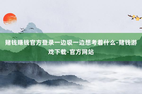 赌钱赚钱官方登录一边吸一边想考着什么-赌钱游戏下载-官方网站