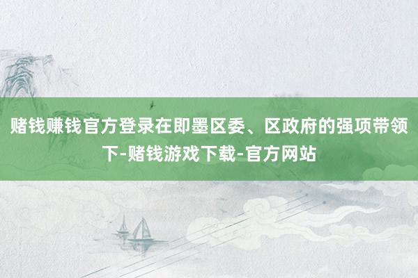 赌钱赚钱官方登录在即墨区委、区政府的强项带领下-赌钱游戏下载-官方网站